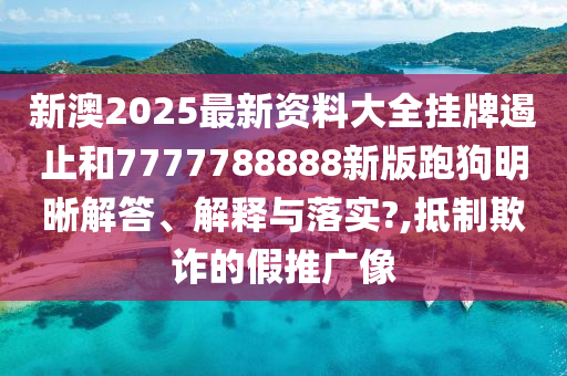 新澳2025最新资料大全挂牌遏止和7777788888新版跑狗明晰解答、解释与落实?,抵制欺诈的假推广像