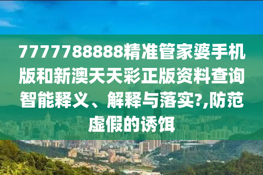 7777788888精准管家婆手机版和新澳天天彩正版资料查询智能释义、解释与落实?,防范虚假的诱饵