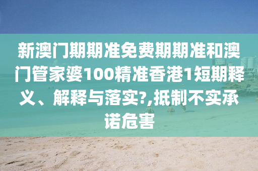 新澳门期期准免费期期准和澳门管家婆100精准香港1短期释义、解释与落实?,抵制不实承诺危害