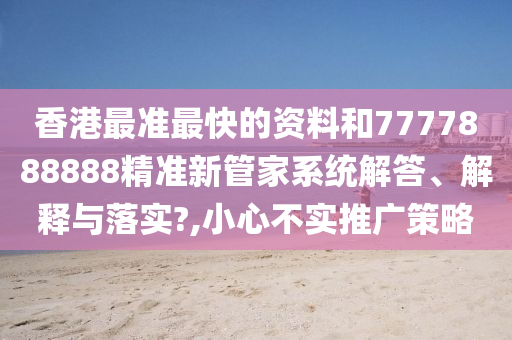 香港最准最快的资料和7777888888精准新管家系统解答、解释与落实?,小心不实推广策略