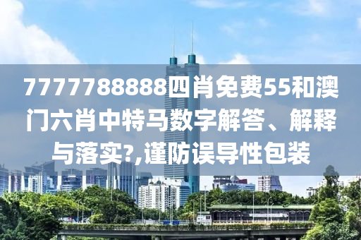 7777788888四肖免费55和澳门六肖中特马数字解答、解释与落实?,谨防误导性包装