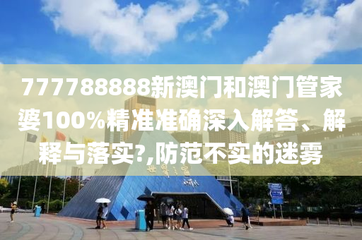 777788888新澳门和澳门管家婆100%精准准确深入解答、解释与落实?,防范不实的迷雾