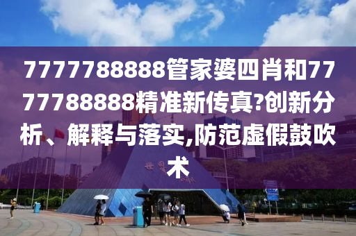 7777788888管家婆四肖和7777788888精准新传真?创新分析、解释与落实,防范虚假鼓吹术