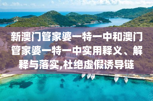 新澳门管家婆一特一中和澳门管家婆一特一中实用释义、解释与落实,杜绝虚假诱导链