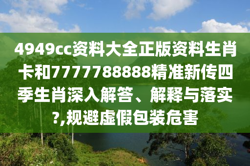4949cc资料大全正版资料生肖卡和7777788888精准新传四季生肖深入解答、解释与落实?,规避虚假包装危害