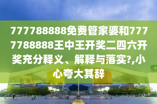 777788888免费管家婆和7777788888王中王开奖二四六开奖充分释义、解释与落实?,小心夸大其辞