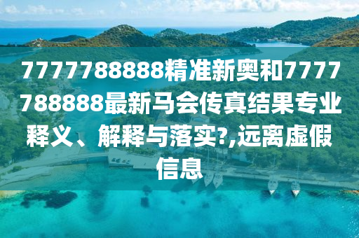 7777788888精准新奥和7777788888最新马会传真结果专业释义、解释与落实?,远离虚假信息