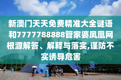 新澳门天天免费精准大全谜语和7777788888管家婆凤凰网根源解答、解释与落实,谨防不实诱导危害