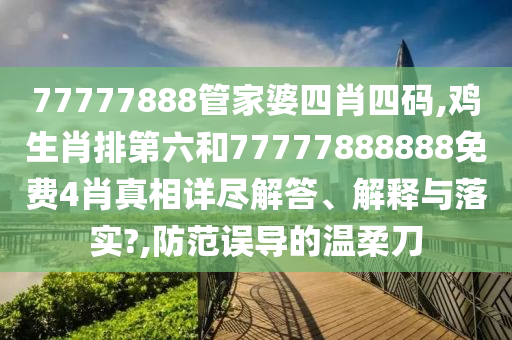 77777888管家婆四肖四码,鸡生肖排第六和77777888888免费4肖真相详尽解答、解释与落实?,防范误导的温柔刀