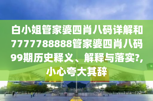 白小姐管家婆四肖八码详解和7777788888管家婆四肖八码99期历史释义、解释与落实?,小心夸大其辞