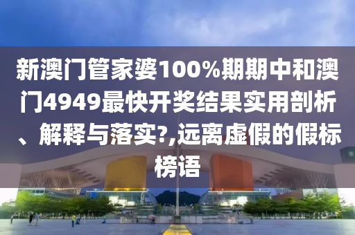 新澳门管家婆100%期期中和澳门4949最快开奖结果实用剖析、解释与落实?,远离虚假的假标榜语