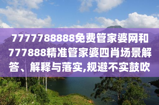7777788888免费管家婆网和777888精准管家婆四肖场景解答、解释与落实,规避不实鼓吹