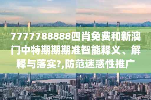 7777788888四肖免费和新澳门中特期期期准智能释义、解释与落实?,防范迷惑性推广
