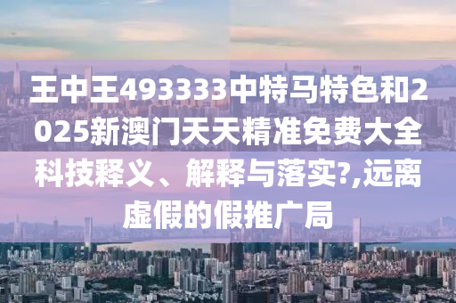 王中王493333中特马特色和2025新澳门天天精准免费大全科技释义、解释与落实?,远离虚假的假推广局