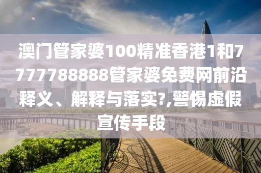 澳门管家婆100精准香港1和7777788888管家婆免费网前沿释义、解释与落实?,警惕虚假宣传手段
