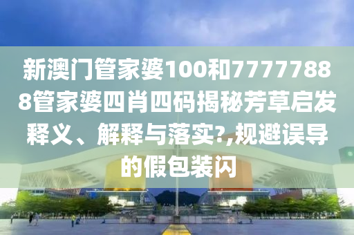 新澳门管家婆100和77777888管家婆四肖四码揭秘芳草启发释义、解释与落实?,规避误导的假包装闪