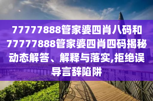 77777888管家婆四肖八码和77777888管家婆四肖四码揭秘动态解答、解释与落实,拒绝误导言辞陷阱