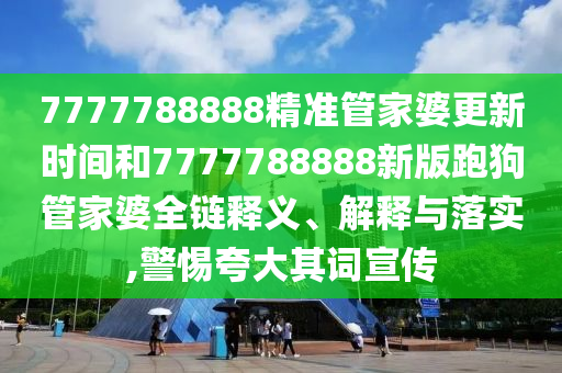 7777788888精准管家婆更新时间和7777788888新版跑狗管家婆全链释义、解释与落实,警惕夸大其词宣传