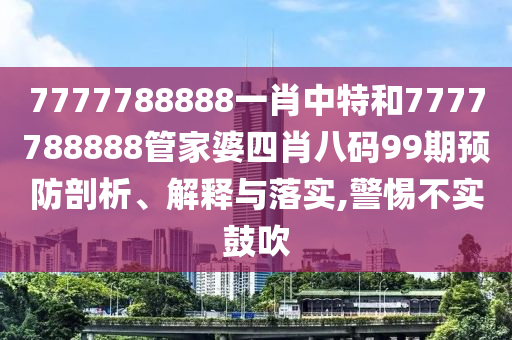 7777788888一肖中特和7777788888管家婆四肖八码99期预防剖析、解释与落实,警惕不实鼓吹