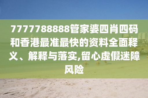 7777788888管家婆四肖四码和香港最准最快的资料全面释义、解释与落实,留心虚假迷障风险