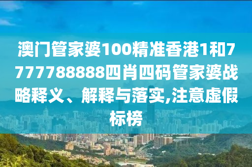澳门管家婆100精准香港1和7777788888四肖四码管家婆战略释义、解释与落实,注意虚假标榜