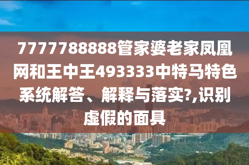 7777788888管家婆老家凤凰网和王中王493333中特马特色系统解答、解释与落实?,识别虚假的面具