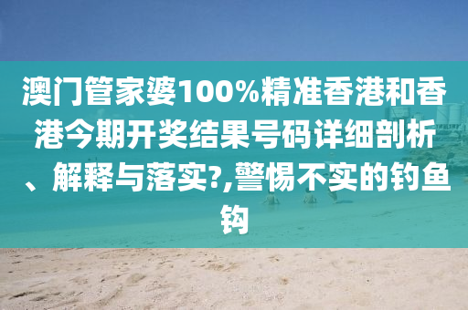 澳门管家婆100%精准香港和香港今期开奖结果号码详细剖析、解释与落实?,警惕不实的钓鱼钩