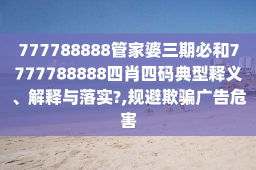 777788888管家婆三期必和7777788888四肖四码典型释义、解释与落实?,规避欺骗广告危害