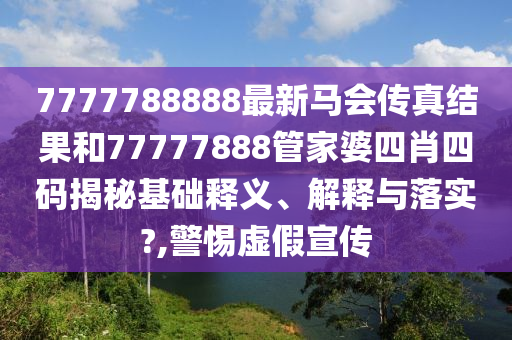7777788888最新马会传真结果和77777888管家婆四肖四码揭秘基础释义、解释与落实?,警惕虚假宣传