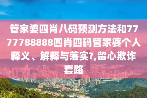 管家婆四肖八码预测方法和7777788888四肖四码管家婆个人释义、解释与落实?,留心欺诈套路