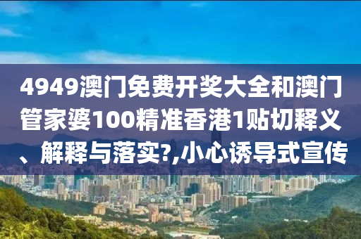 4949澳门免费开奖大全和澳门管家婆100精准香港1贴切释义、解释与落实?,小心诱导式宣传
