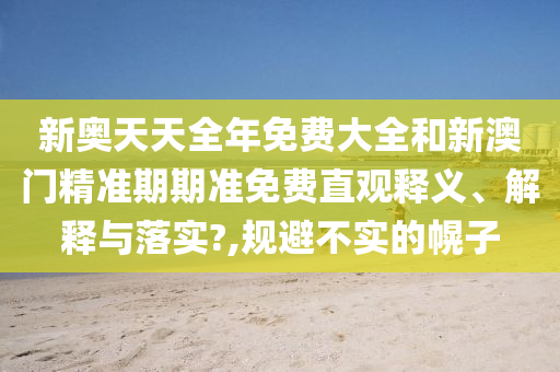 新奥天天全年免费大全和新澳门精准期期准免费直观释义、解释与落实?,规避不实的幌子