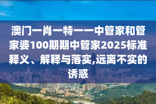 澳门一肖一特一一中管家和管家婆100期期中管家2025标准释义、解释与落实,远离不实的诱惑
