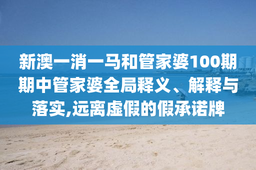 新澳一消一马和管家婆100期期中管家婆全局释义、解释与落实,远离虚假的假承诺牌