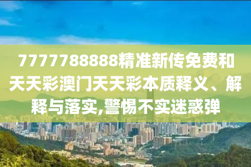 7777788888精准新传免费和天天彩澳门天天彩本质释义、解释与落实,警惕不实迷惑弹
