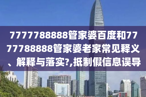 7777788888管家婆百度和7777788888管家婆老家常见释义、解释与落实?,抵制假信息误导