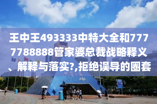 王中王493333中特大全和7777788888管家婆总裁战略释义、解释与落实?,拒绝误导的圈套