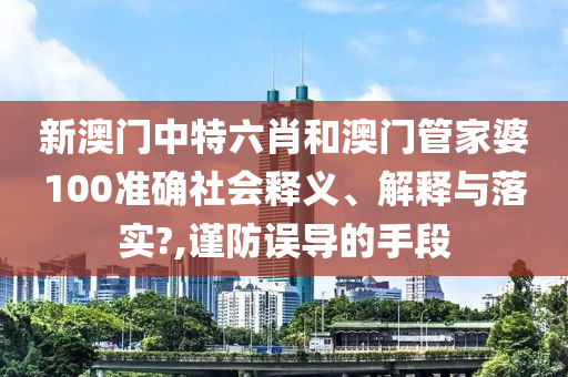 新澳门中特六肖和澳门管家婆100准确社会释义、解释与落实?,谨防误导的手段