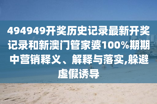 494949开奖历史记录最新开奖记录和新澳门管家婆100%期期中营销释义、解释与落实,躲避虚假诱导
