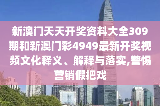 新澳门天天开奖资料大全309期和新澳门彩4949最新开奖视频文化释义、解释与落实,警惕营销假把戏