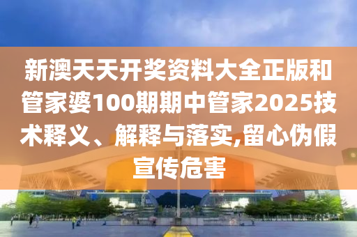 新澳天天开奖资料大全正版和管家婆100期期中管家2025技术释义、解释与落实,留心伪假宣传危害