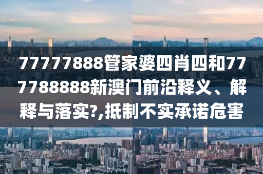77777888管家婆四肖四和777788888新澳门前沿释义、解释与落实?,抵制不实承诺危害