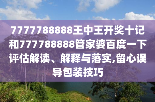 7777788888王中王开奖十记和777788888管家婆百度一下评估解读、解释与落实,留心误导包装技巧