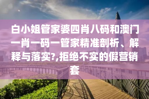 白小姐管家婆四肖八码和澳门一肖一码一管家精准剖析、解释与落实?,拒绝不实的假营销套
