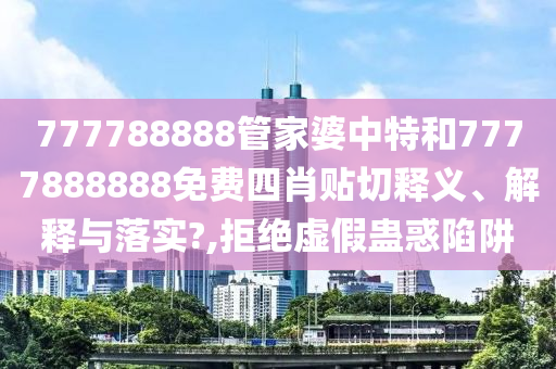 777788888管家婆中特和7777888888免费四肖贴切释义、解释与落实?,拒绝虚假蛊惑陷阱