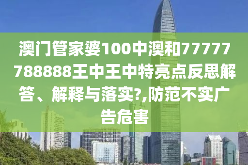 澳门管家婆100中澳和77777788888王中王中特亮点反思解答、解释与落实?,防范不实广告危害