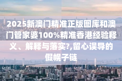 2025新澳门精准正版图库和澳门管家婆100%精准香港经验释义、解释与落实?,留心误导的假幌子链