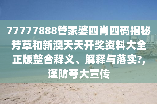 77777888管家婆四肖四码揭秘芳草和新澳天天开奖资料大全正版整合释义、解释与落实?,谨防夸大宣传