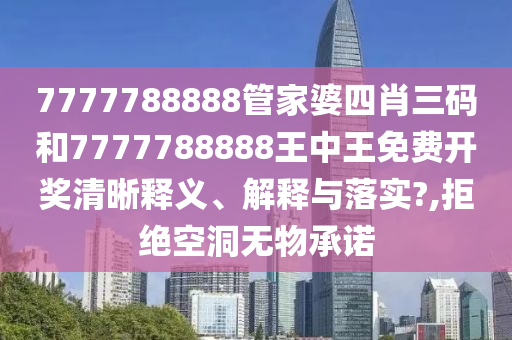 7777788888管家婆四肖三码和7777788888王中王免费开奖清晰释义、解释与落实?,拒绝空洞无物承诺