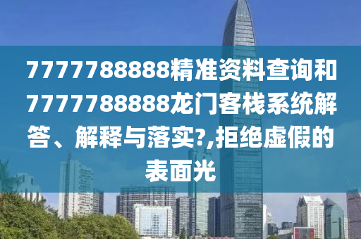 7777788888精准资料查询和7777788888龙门客栈系统解答、解释与落实?,拒绝虚假的表面光